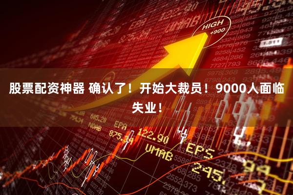 股票配资神器 确认了！开始大裁员！9000人面临失业！
