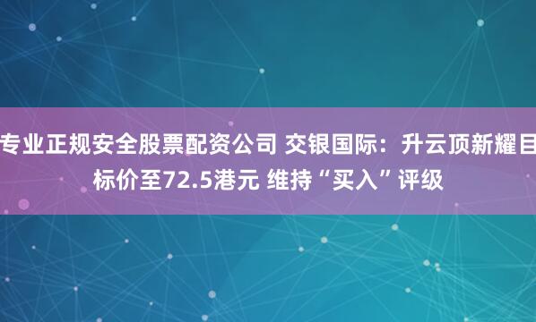 专业正规安全股票配资公司 交银国际：升云顶新耀目标价至72.5港元 维持“买入”评级