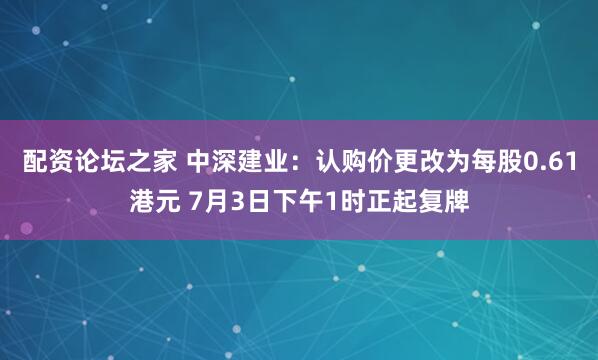 配资论坛之家 中深建业：认购价更改为每股0.61港元 7月3日下午1时正起复牌