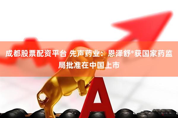 成都股票配资平台 先声药业：恩泽舒®获国家药监局批准在中国上市