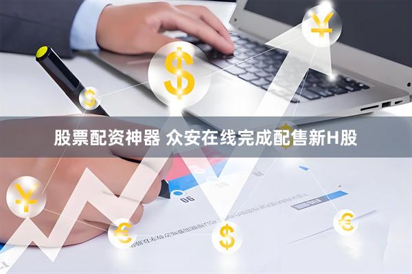 股票配资神器 众安在线完成配售新H股