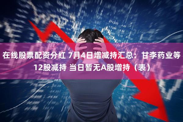 在线股票配资分红 7月4日增减持汇总：甘李药业等12股减持 当日暂无A股增持（表）
