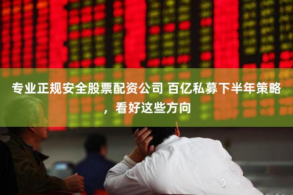 专业正规安全股票配资公司 百亿私募下半年策略，看好这些方向
