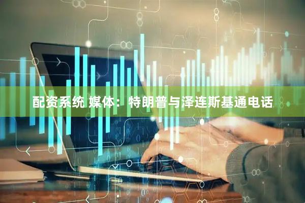 配资系统 媒体：特朗普与泽连斯基通电话