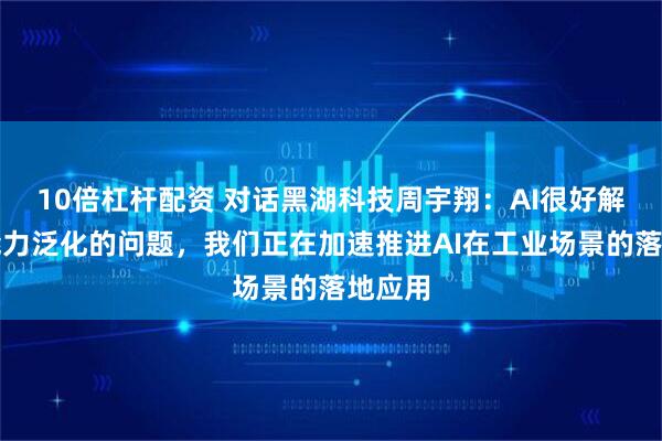 10倍杠杆配资 对话黑湖科技周宇翔：AI很好解决了能力泛化的问题，我们正在加速推进AI在工业场景的落地应用