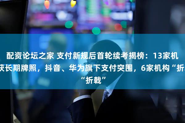 配资论坛之家 支付新规后首轮续考揭榜：13家机构获长期牌照，抖音、华为旗下支付突围，6家机构“折戟”