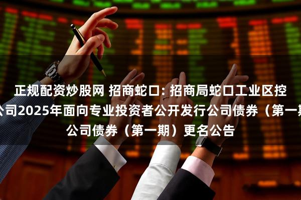 正规配资炒股网 招商蛇口: 招商局蛇口工业区控股股份有限公司2025年面向专业投资者公开发行公司债券（第一期）更名公告