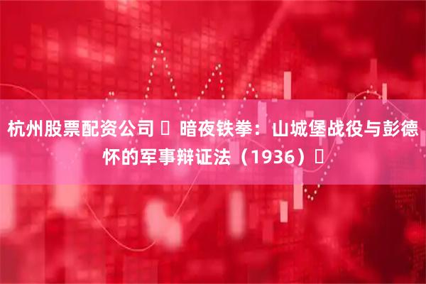 杭州股票配资公司 ​暗夜铁拳：山城堡战役与彭德怀的军事辩证法（1936）​