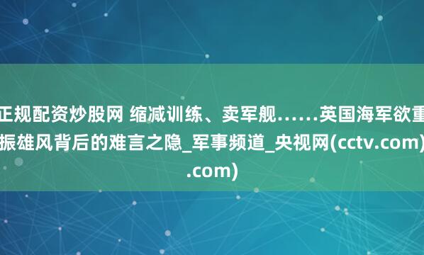 正规配资炒股网 缩减训练、卖军舰……英国海军欲重振雄风背后的难言之隐_军事频道_央视网(cctv.com)