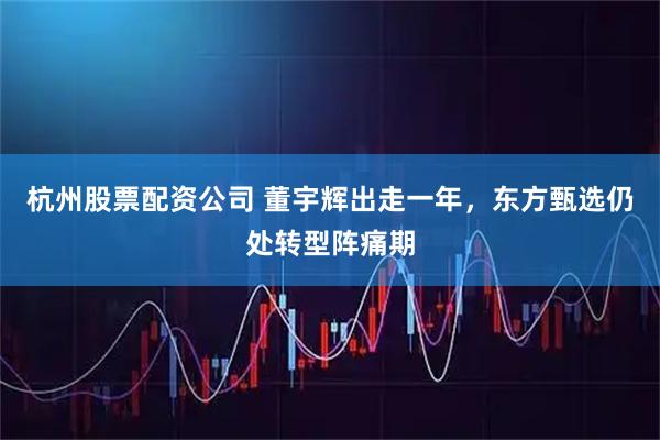 杭州股票配资公司 董宇辉出走一年，东方甄选仍处转型阵痛期