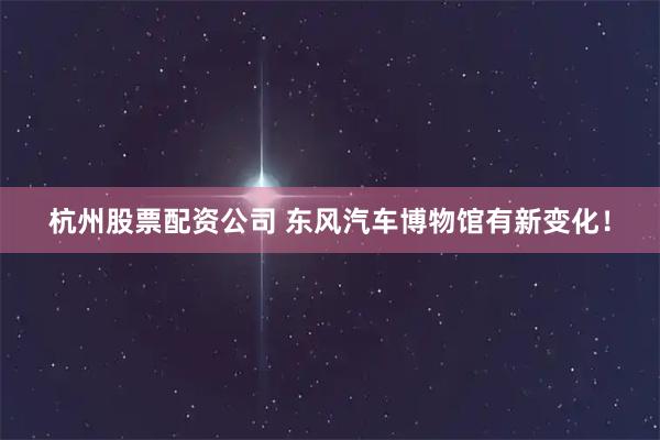 杭州股票配资公司 东风汽车博物馆有新变化！
