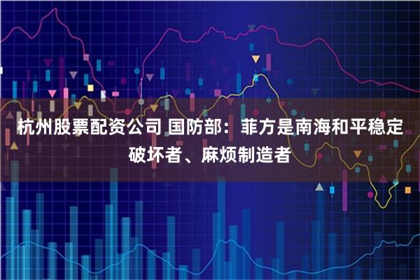 杭州股票配资公司 国防部：菲方是南海和平稳定破坏者、麻烦制造者