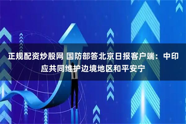 正规配资炒股网 国防部答北京日报客户端：中印应共同维护边境地区和平安宁