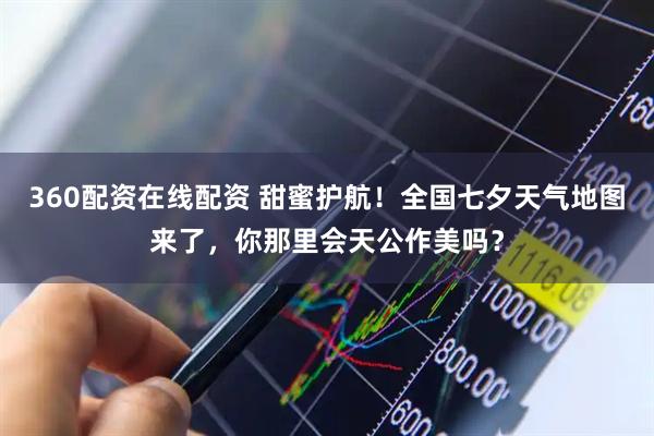 360配资在线配资 甜蜜护航！全国七夕天气地图来了，你那里会天公作美吗？