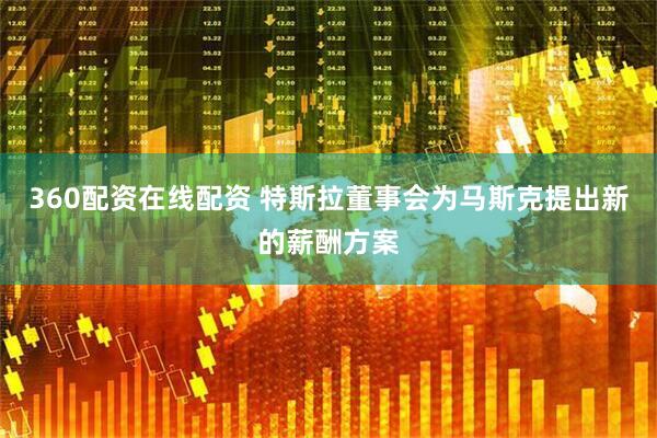 360配资在线配资 特斯拉董事会为马斯克提出新的薪酬方案