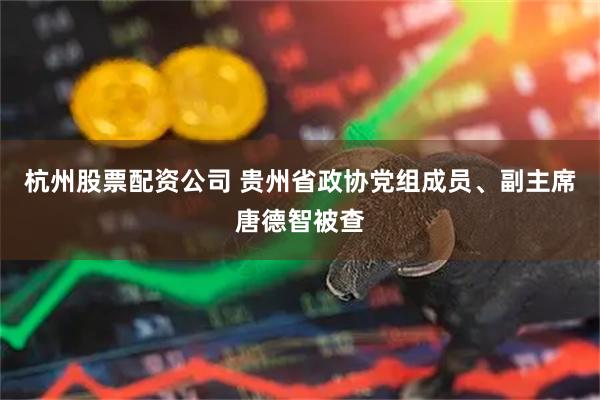 杭州股票配资公司 贵州省政协党组成员、副主席唐德智被查