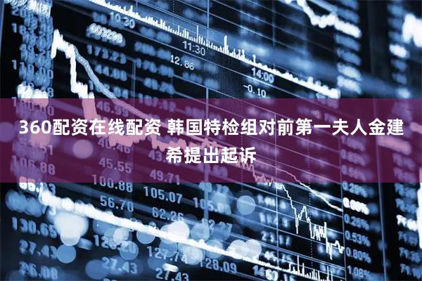 360配资在线配资 韩国特检组对前第一夫人金建希提出起诉