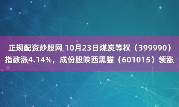 正规配资炒股网 10月23日煤炭等权（399990）指数涨4.14%，成份股陕西黑猫（601015）领涨