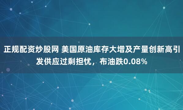 正规配资炒股网 美国原油库存大增及产量创新高引发供应过剩担忧，布油跌0.08%