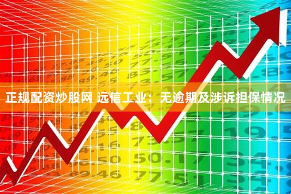 正规配资炒股网 远信工业：无逾期及涉诉担保情况