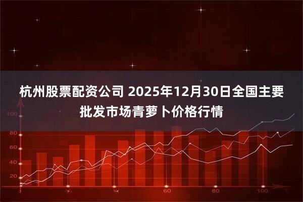 杭州股票配资公司 2025年12月30日全国主要批发市场青萝卜价格行情