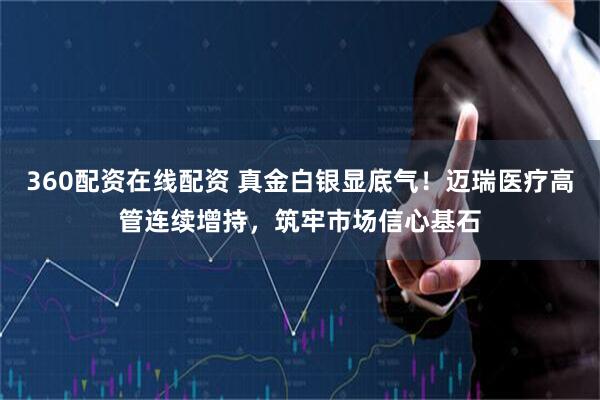 360配资在线配资 真金白银显底气！迈瑞医疗高管连续增持，筑牢市场信心基石
