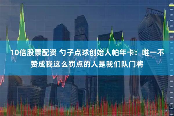 10倍股票配资 勺子点球创始人帕年卡：唯一不赞成我这么罚点的人是我们队门将