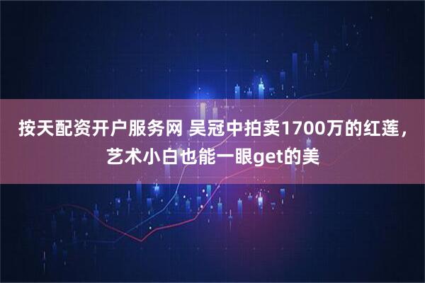 按天配资开户服务网 吴冠中拍卖1700万的红莲，艺术小白也能一眼get的美