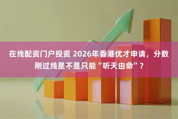 在线配资门户投资 2026年香港优才申请，分数刚过线是不是只能“听天由命”？