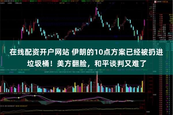 在线配资开户网站 伊朗的10点方案已经被扔进垃圾桶！美方翻脸，和平谈判又难了