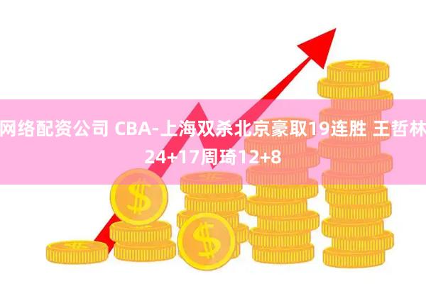 网络配资公司 CBA-上海双杀北京豪取19连胜 王哲林24+17周琦12+8
