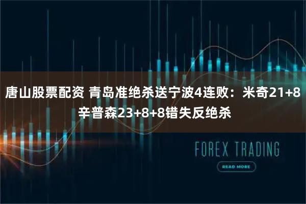 唐山股票配资 青岛准绝杀送宁波4连败：米奇21+8 辛普森23+8+8错失反绝杀
